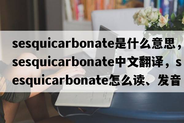sesquicarbonate是什么意思，sesquicarbonate中文翻譯，sesquicarbonate怎么讀、發(fā)音、用法及例句