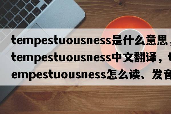 tempestuousness是什么意思，tempestuousness中文翻譯，tempestuousness怎么讀、發(fā)音、用法及例句