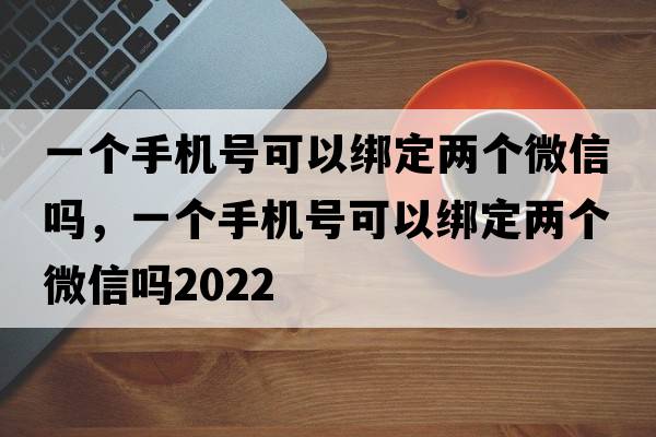 一個(gè)手機(jī)號(hào)可以綁定兩個(gè)微信嗎，一個(gè)手機(jī)號(hào)可以綁定兩個(gè)微信嗎2022