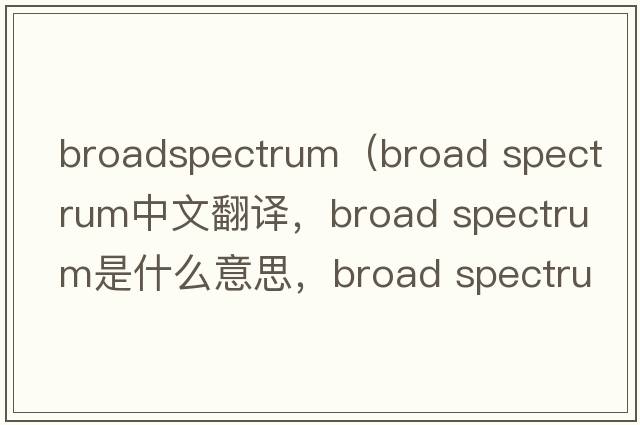 broadspectrum（broad spectrum中文翻譯，broad spectrum是什么意思，broad spectrum發(fā)音、用法及例句）