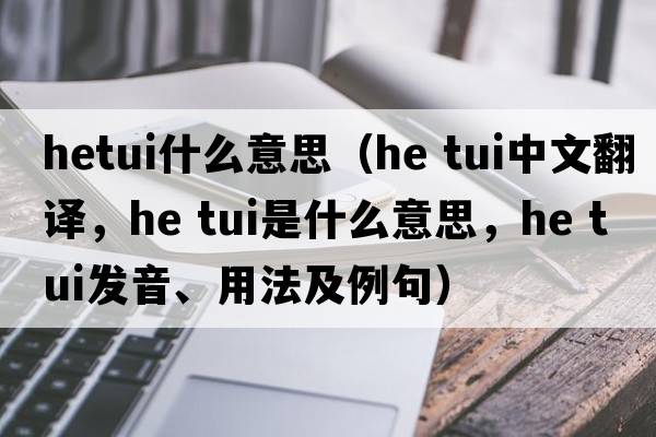 hetui什么意思（he tui中文翻譯，he tui是什么意思，he tui發(fā)音、用法及例句）