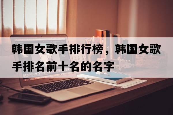 韓國女歌手排行榜，韓國女歌手排名前十名的名字