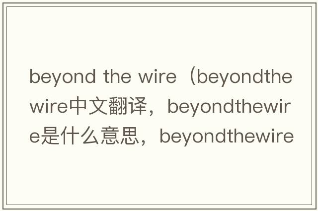 beyond the wire（beyondthewire中文翻譯，beyondthewire是什么意思，beyondthewire發(fā)音、用法及例句）
