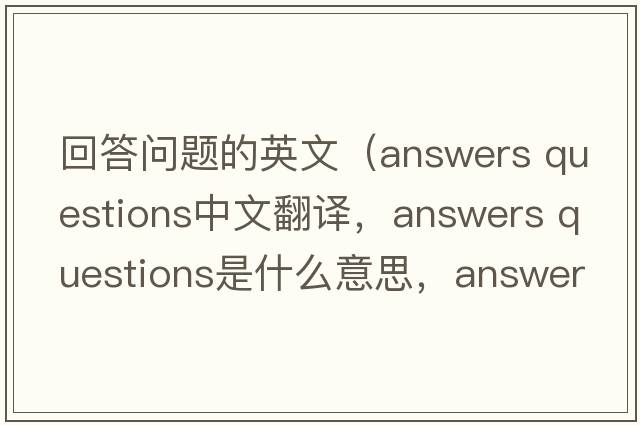 回答問題的英文（answers questions中文翻譯，answers questions是什么意思，answers questions發(fā)音、用法及例句）