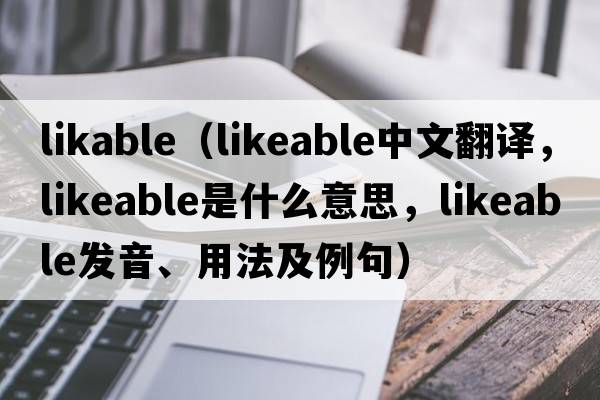 likable（likeable中文翻譯，likeable是什么意思，likeable發(fā)音、用法及例句）