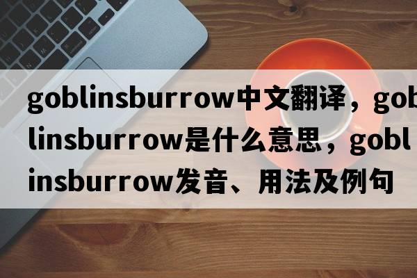 goblinsburrow中文翻譯，goblinsburrow是什么意思，goblinsburrow發(fā)音、用法及例句