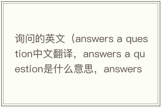 詢問的英文（answers a question中文翻譯，answers a question是什么意思，answers a question發(fā)音、用法及例句）