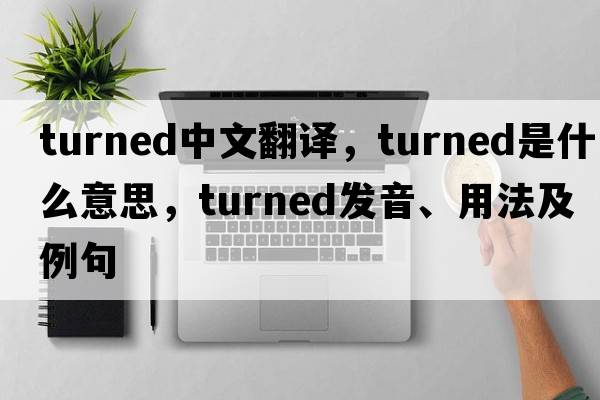turned中文翻譯，turned是什么意思，turned發(fā)音、用法及例句