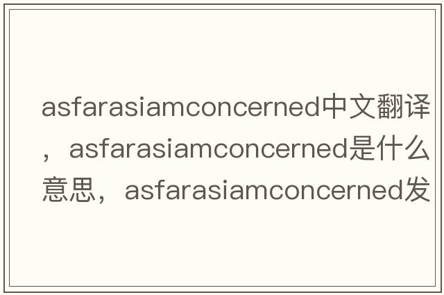 asfarasiamconcerned中文翻譯，asfarasiamconcerned是什么意思，asfarasiamconcerned發(fā)音、用法及例句