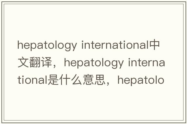 hepatology international中文翻譯，hepatology international是什么意思，hepatology international發(fā)音、用法及例句