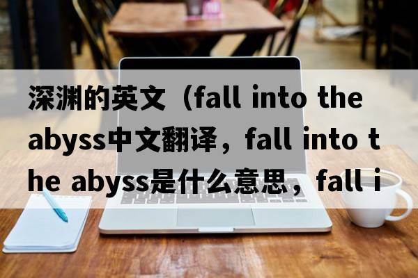深淵的英文（fall into the abyss中文翻譯，fall into the abyss是什么意思，fall into the abyss發(fā)音、用法及例句）