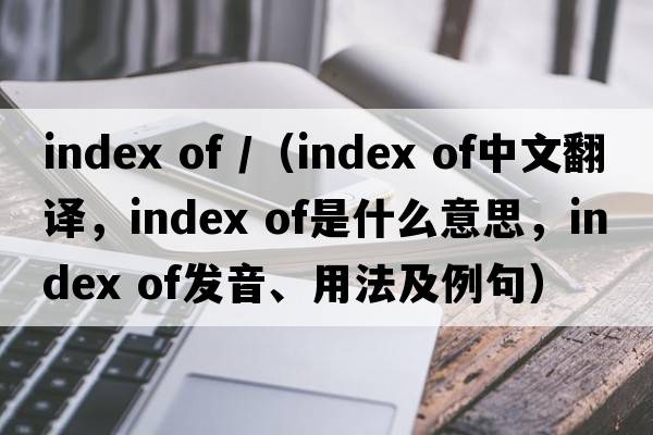 index of /（index of中文翻譯，index of是什么意思，index of發(fā)音、用法及例句）