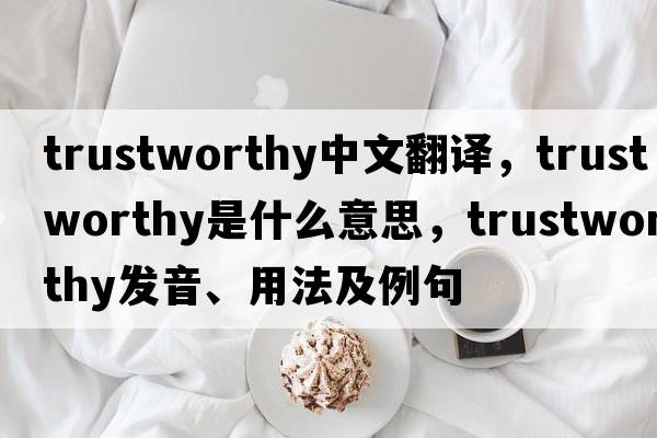trustworthy中文翻譯，trustworthy是什么意思，trustworthy發(fā)音、用法及例句