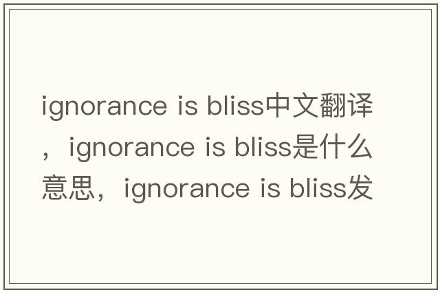 ignorance is bliss中文翻譯，ignorance is bliss是什么意思，ignorance is bliss發(fā)音、用法及例句