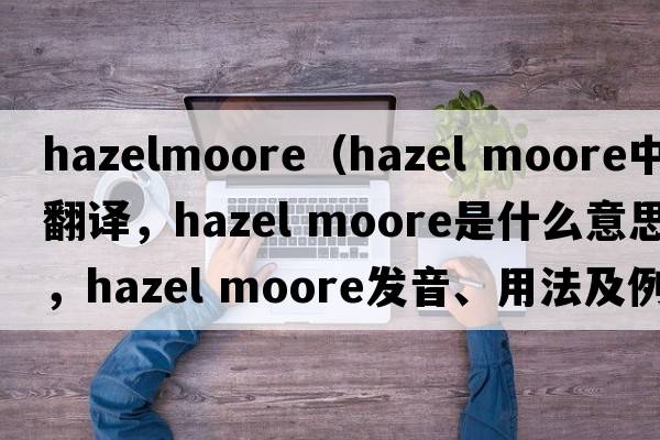 hazelmoore（hazel moore中文翻譯，hazel moore是什么意思，hazel moore發(fā)音、用法及例句）