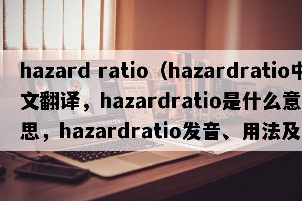 hazard ratio（hazardratio中文翻譯，hazardratio是什么意思，hazardratio發(fā)音、用法及例句）