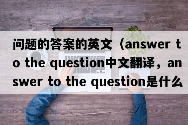 問題的答案的英文（answer to the question中文翻譯，answer to the question是什么意思，answer to the question發(fā)音、用法及例句）