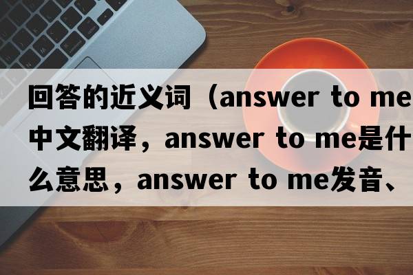 回答的近義詞（answer to me中文翻譯，answer to me是什么意思，answer to me發(fā)音、用法及例句）