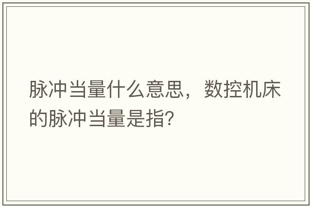 脈沖當(dāng)量什么意思，數(shù)控機(jī)床的脈沖當(dāng)量是指？
