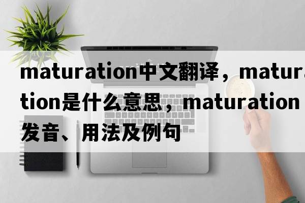 maturation中文翻譯，maturation是什么意思，maturation發(fā)音、用法及例句