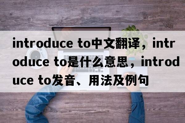 introduce to中文翻譯，introduce to是什么意思，introduce to發(fā)音、用法及例句