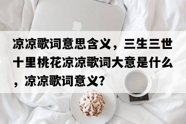 涼涼歌詞意思含義，三生三世十里桃花涼涼歌詞大意是什么，涼涼歌詞意義？