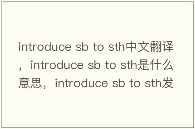 introduce sb to sth中文翻譯，introduce sb to sth是什么意思，introduce sb to sth發(fā)音、用法及例句