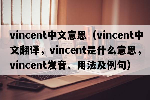vincent中文意思（Vincent中文翻譯，Vincent是什么意思，Vincent發(fā)音、用法及例句）