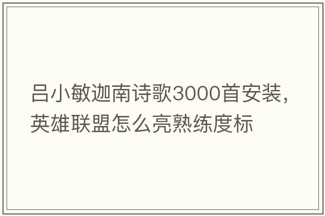 呂小敏迦南詩歌3000首安裝，英雄聯(lián)盟怎么亮熟練度標