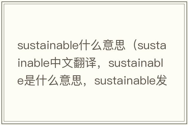 sustainable什么意思（sustainable中文翻譯，sustainable是什么意思，sustainable發(fā)音、用法及例句）