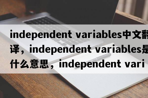 independent variables中文翻譯，independent variables是什么意思，independent variables發(fā)音、用法及例句