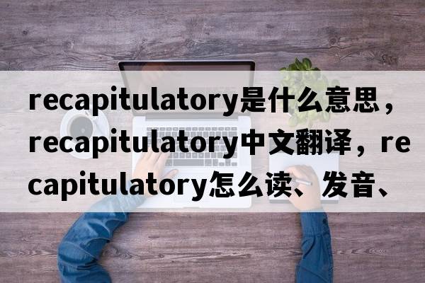recapitulatory是什么意思，recapitulatory中文翻譯，recapitulatory怎么讀、發(fā)音、用法及例句
