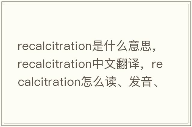 recalcitration是什么意思，recalcitration中文翻譯，recalcitration怎么讀、發(fā)音、用法及例句