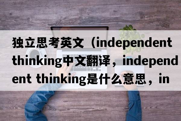 獨(dú)立思考英文（independent thinking中文翻譯，independent thinking是什么意思，independent thinking發(fā)音、用法及例句）