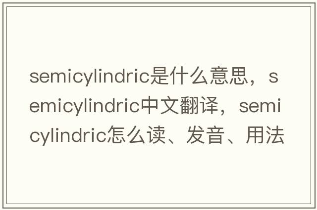 semicylindric是什么意思，semicylindric中文翻譯，semicylindric怎么讀、發(fā)音、用法及例句