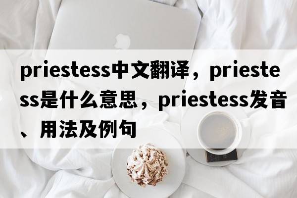 priestess中文翻譯，priestess是什么意思，priestess發(fā)音、用法及例句