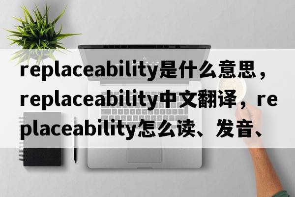 replaceability是什么意思，replaceability中文翻譯，replaceability怎么讀、發(fā)音、用法及例句