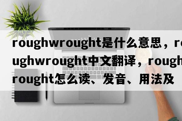 roughwrought是什么意思，roughwrought中文翻譯，roughwrought怎么讀、發(fā)音、用法及例句