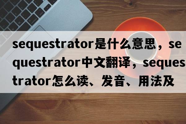 sequestrator是什么意思，sequestrator中文翻譯，sequestrator怎么讀、發(fā)音、用法及例句