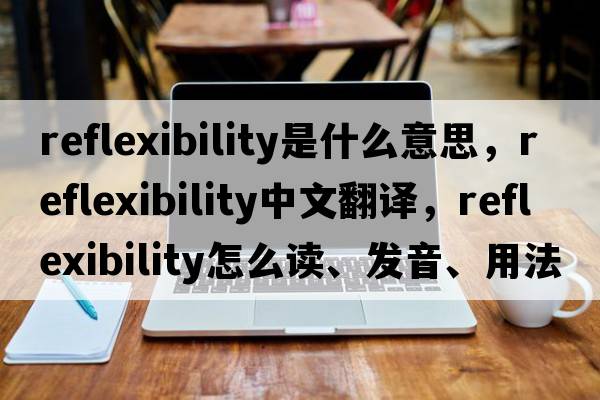 reflexibility是什么意思，reflexibility中文翻譯，reflexibility怎么讀、發(fā)音、用法及例句