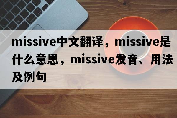 missive中文翻譯，missive是什么意思，missive發(fā)音、用法及例句
