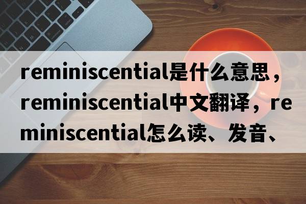 reminiscential是什么意思，reminiscential中文翻譯，reminiscential怎么讀、發(fā)音、用法及例句