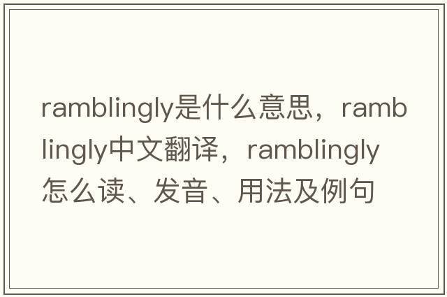 ramblingly是什么意思，ramblingly中文翻譯，ramblingly怎么讀、發(fā)音、用法及例句