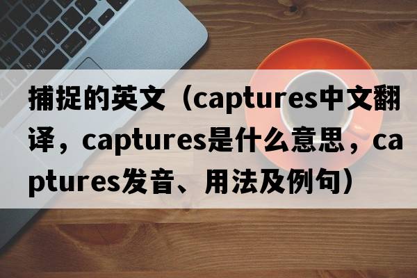 捕捉的英文（captures中文翻譯，captures是什么意思，captures發(fā)音、用法及例句）