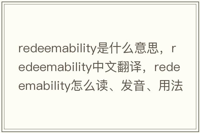 redeemability是什么意思，redeemability中文翻譯，redeemability怎么讀、發(fā)音、用法及例句