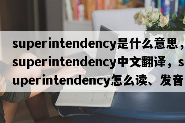 superintendency是什么意思，superintendency中文翻譯，superintendency怎么讀、發(fā)音、用法及例句