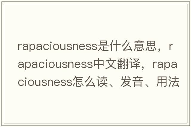 rapaciousness是什么意思，rapaciousness中文翻譯，rapaciousness怎么讀、發(fā)音、用法及例句