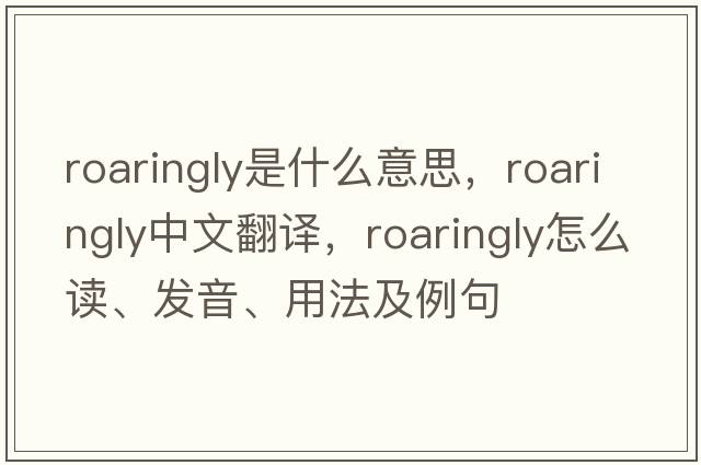 roaringly是什么意思，roaringly中文翻譯，roaringly怎么讀、發(fā)音、用法及例句