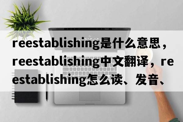 reestablishing是什么意思，reestablishing中文翻譯，reestablishing怎么讀、發(fā)音、用法及例句