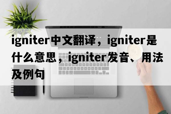 igniter中文翻譯，igniter是什么意思，igniter發(fā)音、用法及例句